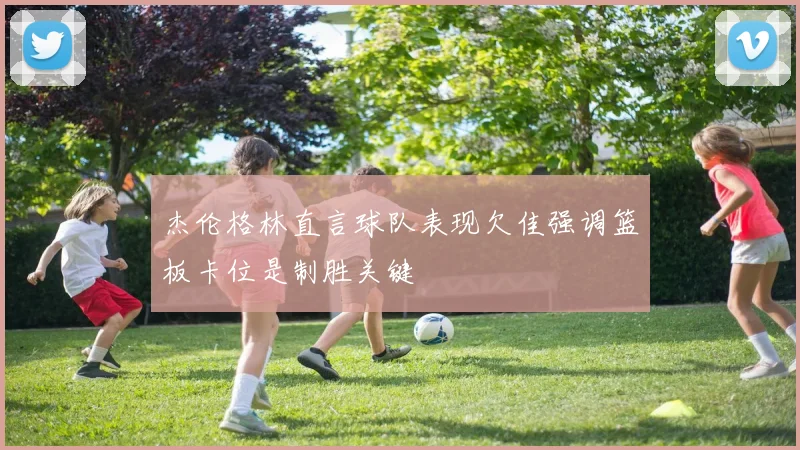 杰伦格林直言球队表现欠佳强调篮板卡位是制胜关键