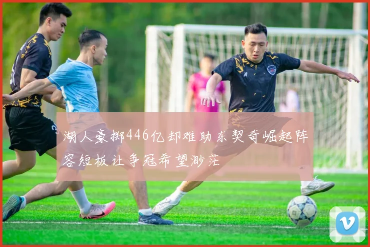 湖人豪掷446亿却难助东契奇崛起阵容短板让争冠希望渺茫