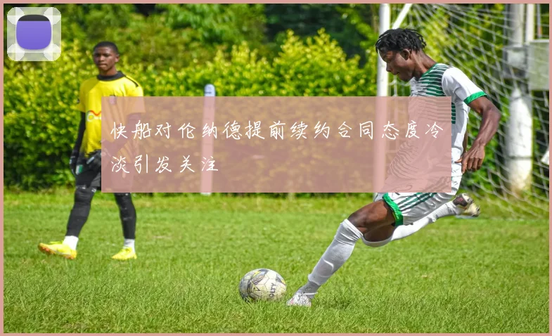 快船对伦纳德提前续约合同态度冷淡引发关注
