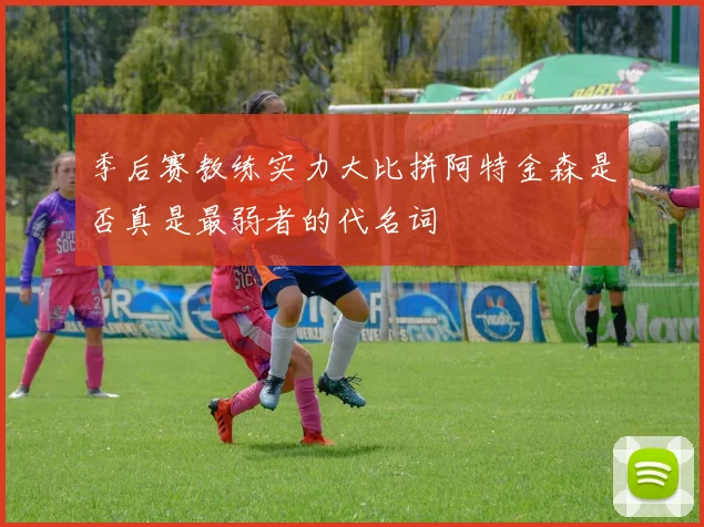 季后赛教练实力大比拼阿特金森是否真是最弱者的代名词