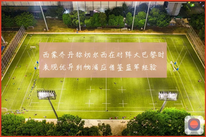 西蒙乔丹称切尔西在对阵大巴黎时表现优异利物浦应借鉴蓝军经验