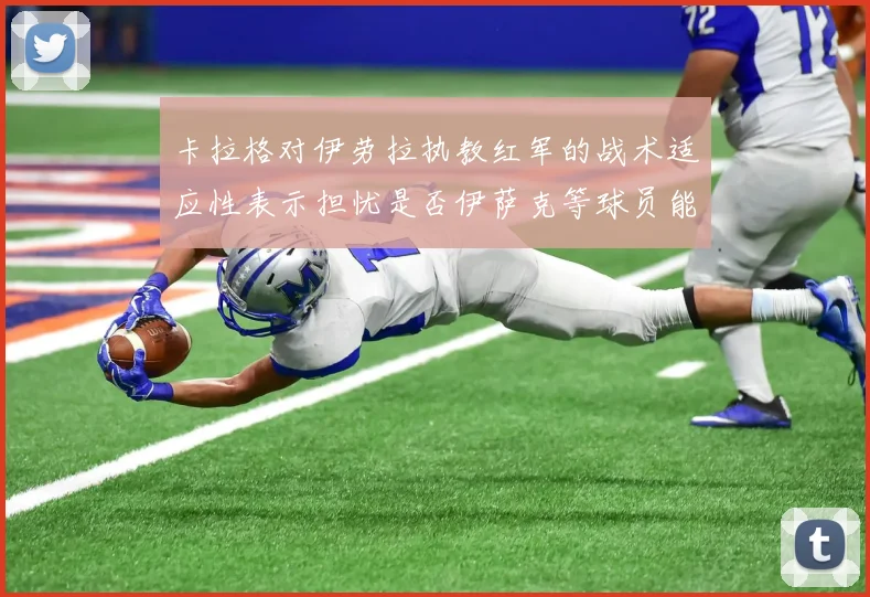 卡拉格对伊劳拉执教红军的战术适应性表示担忧是否伊萨克等球员能融入