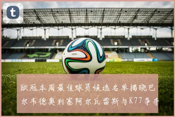 欧冠本周最佳球员候选名单揭晓巴尔韦德奥利塞阿尔瓦雷斯与K77争夺荣誉