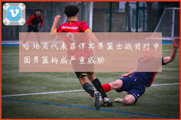哈珀若代表菲律宾男篮出战将对中国男篮构成严重威胁