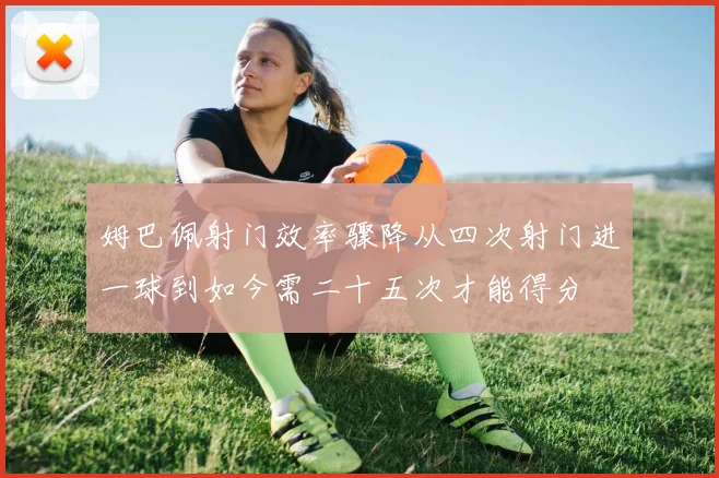 姆巴佩射门效率骤降从四次射门进一球到如今需二十五次才能得分