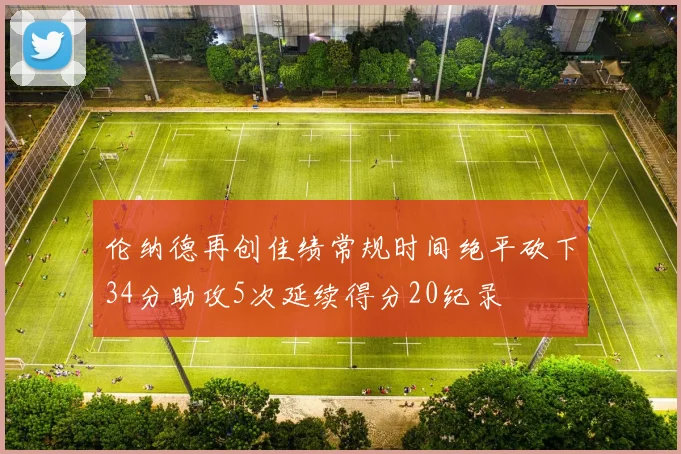 伦纳德再创佳绩常规时间绝平砍下34分助攻5次延续得分20纪录