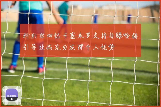 科利尔回忆卡塞米罗支持与滕哈赫引导让我充分发挥个人优势