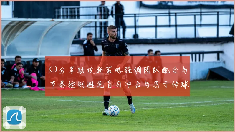 KD分享助攻新策略强调团队配合与节奏控制避免盲目冲击与急于传球