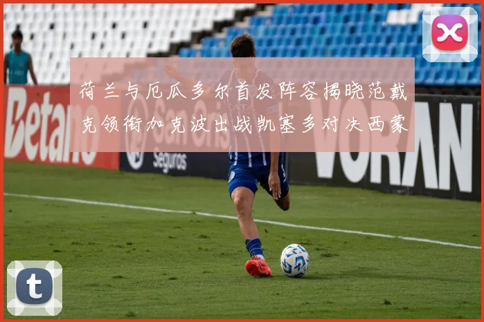 荷兰与厄瓜多尔首发阵容揭晓范戴克领衔加克波出战凯塞多对决西蒙斯