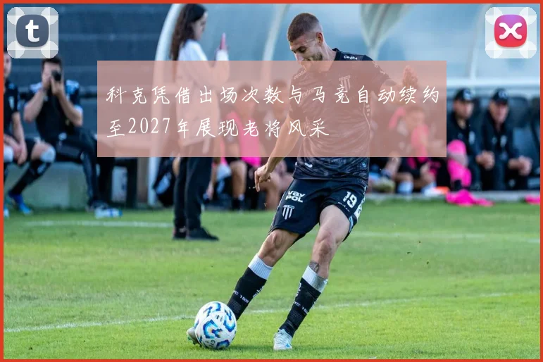 科克凭借出场次数与马竞自动续约至2027年展现老将风采