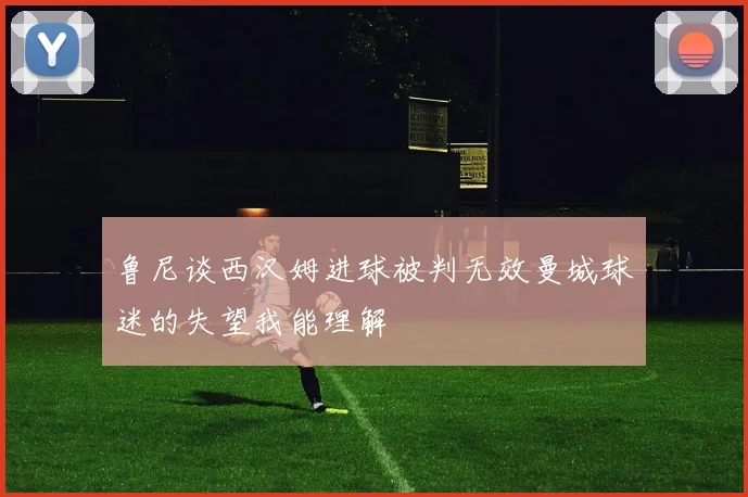 鲁尼谈西汉姆进球被判无效曼城球迷的失望我能理解