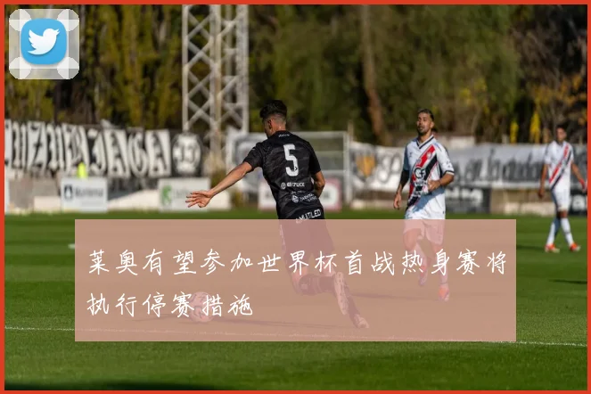莱奥有望参加世界杯首战热身赛将执行停赛措施