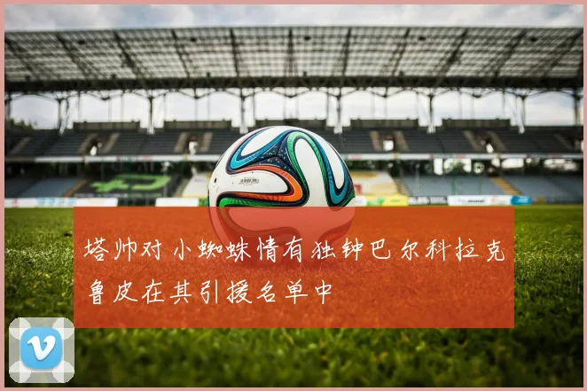 塔帅对小蜘蛛情有独钟巴尔科拉克鲁皮在其引援名单中