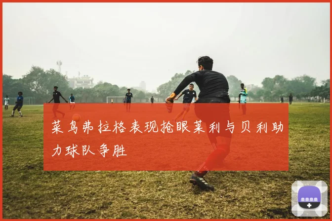 菜鸟弗拉格表现抢眼莱利与贝利助力球队争胜