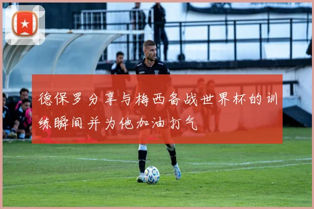 德保罗分享与梅西备战世界杯的训练瞬间并为他加油打气