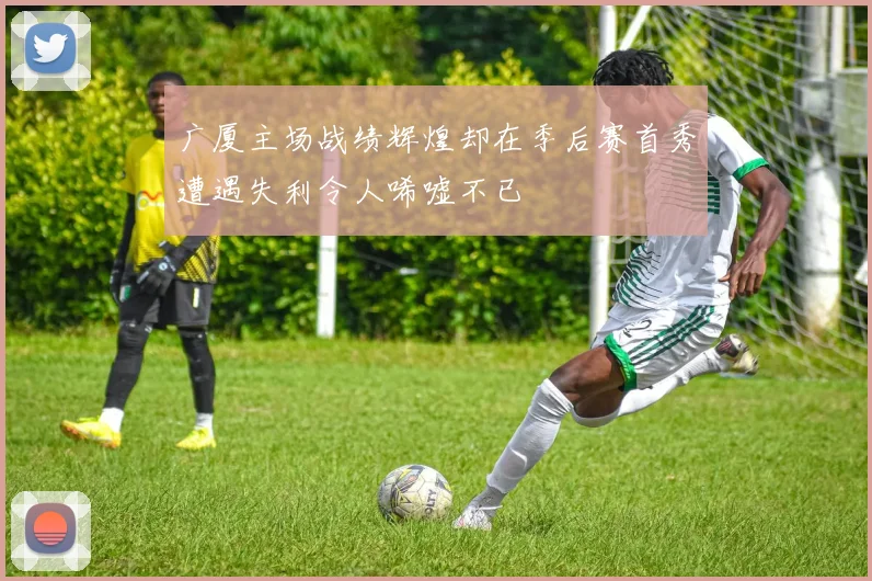 广厦主场战绩辉煌却在季后赛首秀遭遇失利令人唏嘘不已