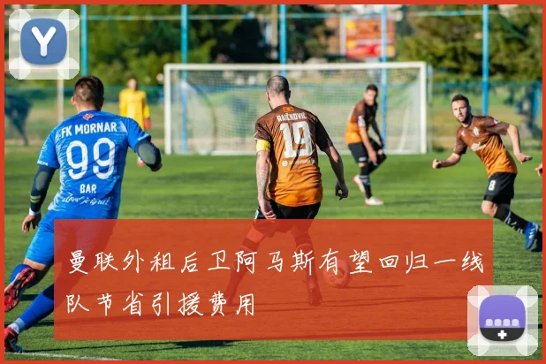 曼联外租后卫阿马斯有望回归一线队节省引援费用