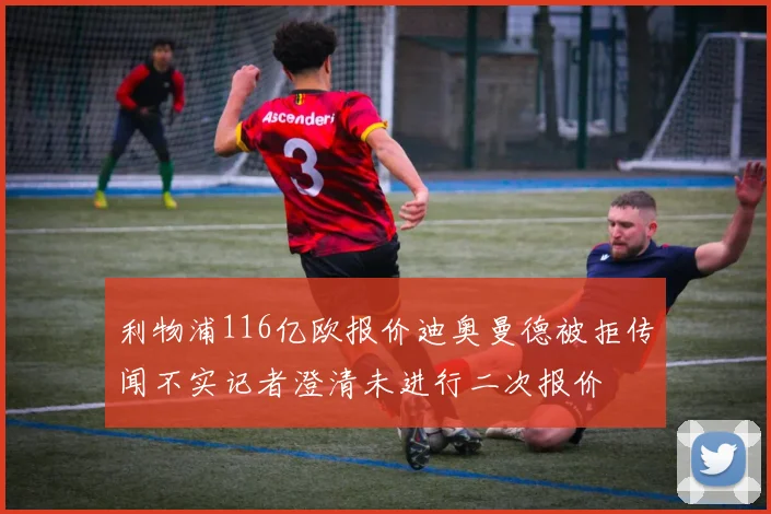 利物浦116亿欧报价迪奥曼德被拒传闻不实记者澄清未进行二次报价
