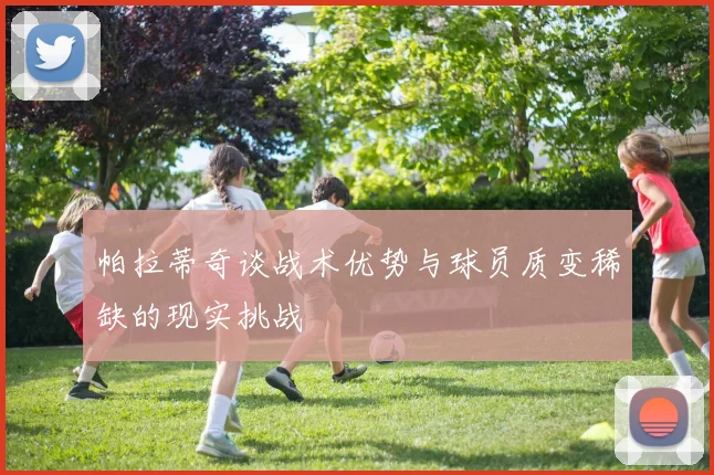 帕拉蒂奇谈战术优势与球员质变稀缺的现实挑战