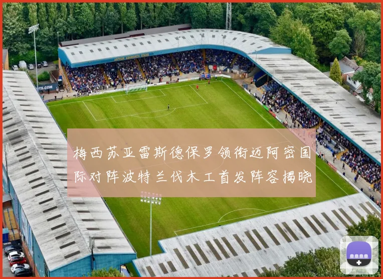 梅西苏亚雷斯德保罗领衔迈阿密国际对阵波特兰伐木工首发阵容揭晓