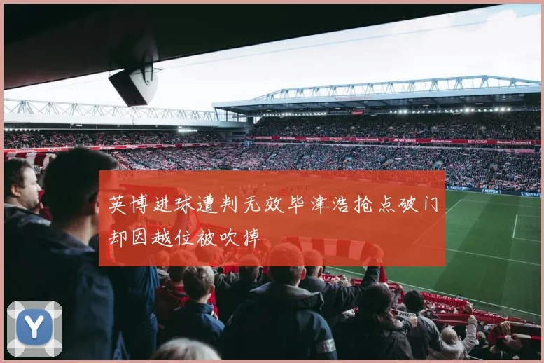 英博进球遭判无效毕津浩抢点破门却因越位被吹掉